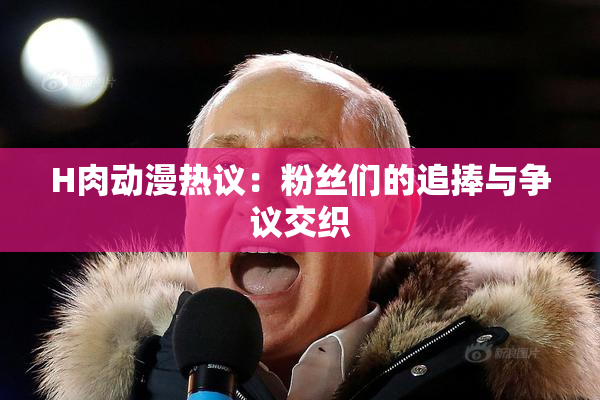 H肉动漫热议：粉丝们的追捧与争议交织