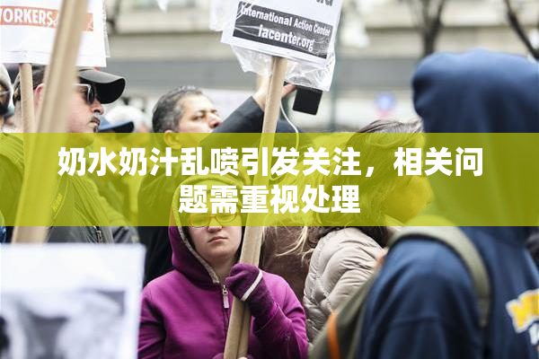 奶水奶汁乱喷引发关注，相关问题需重视处理