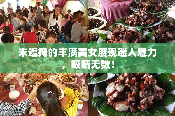 未遮掩的丰满美女展现迷人魅力，吸睛无数！