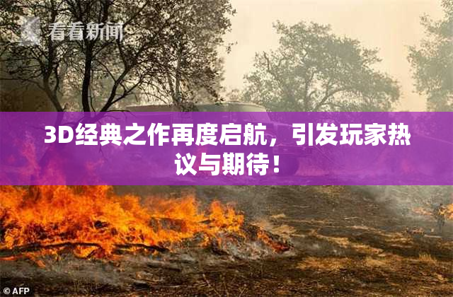 3D经典之作再度启航，引发玩家热议与期待！