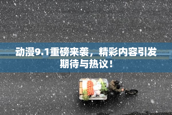 动漫9.1重磅来袭，精彩内容引发期待与热议！