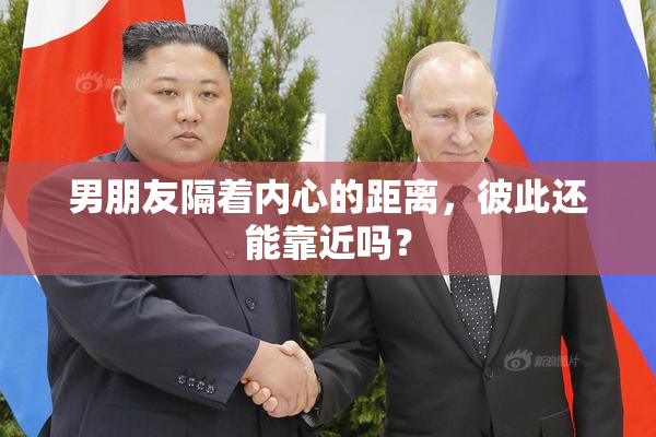 男朋友隔着内心的距离，彼此还能靠近吗？