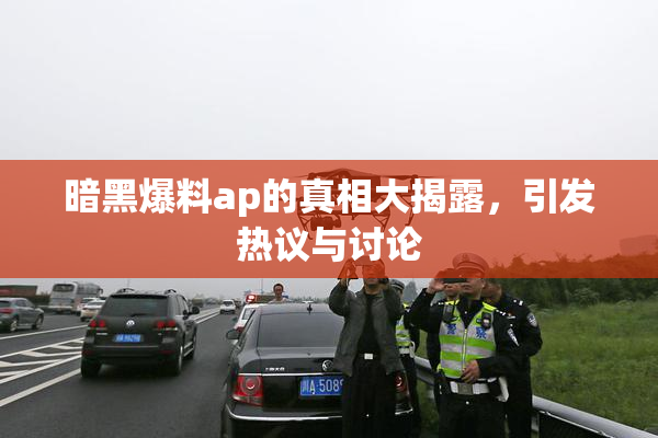 暗黑爆料ap的真相大揭露，引发热议与讨论