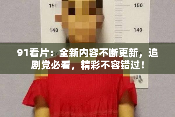 91看片：全新内容不断更新，追剧党必看，精彩不容错过！