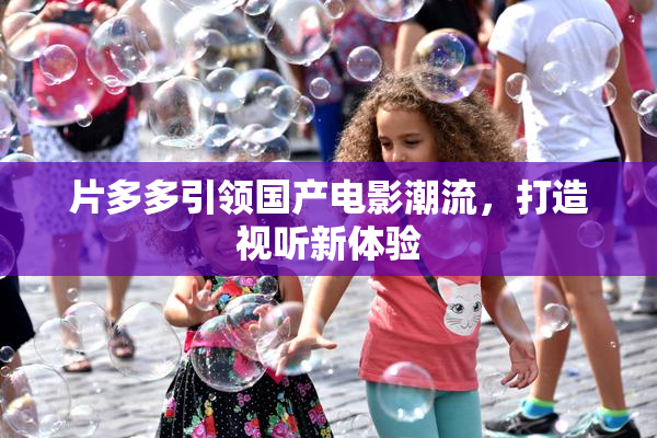 片多多引领国产电影潮流，打造视听新体验