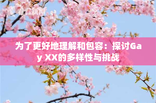 为了更好地理解和包容：探讨Gay XX的多样性与挑战