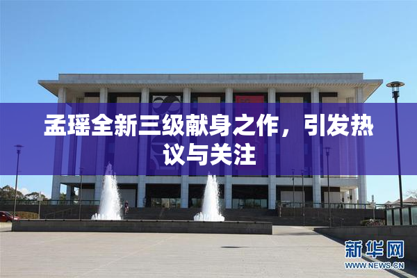 孟瑶全新三级献身之作，引发热议与关注