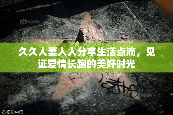 久久人妻人人分享生活点滴，见证爱情长跑的美好时光