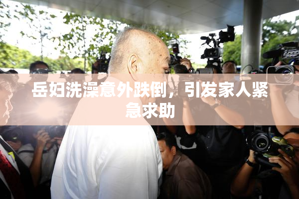岳妇洗澡意外跌倒，引发家人紧急求助