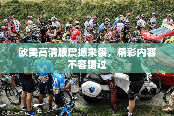 欧美高清版震撼来袭，精彩内容不容错过