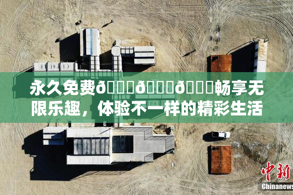 永久免费🔞🔞🔞畅享无限乐趣，体验不一样的精彩生活！