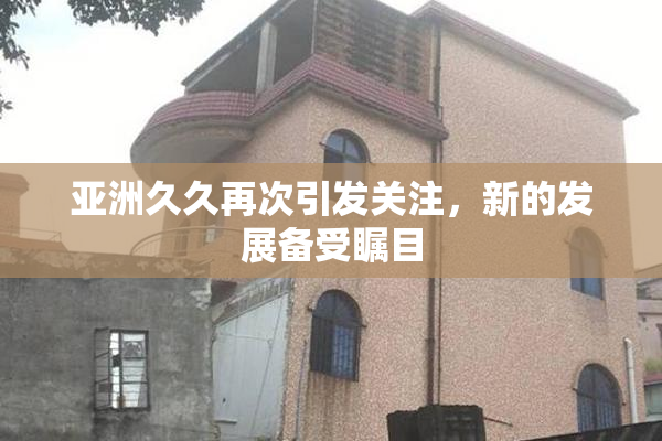 亚洲久久再次引发关注，新的发展备受瞩目