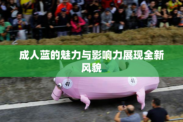 成人蓝的魅力与影响力展现全新风貌