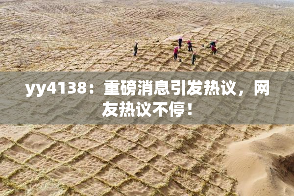 yy4138：重磅消息引发热议，网友热议不停！