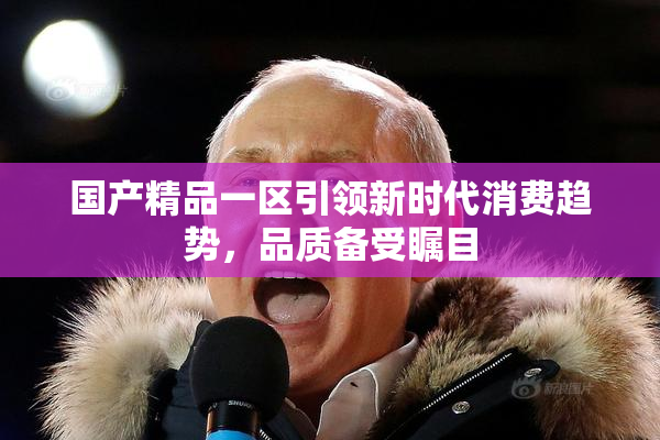 国产精品一区引领新时代消费趋势，品质备受瞩目