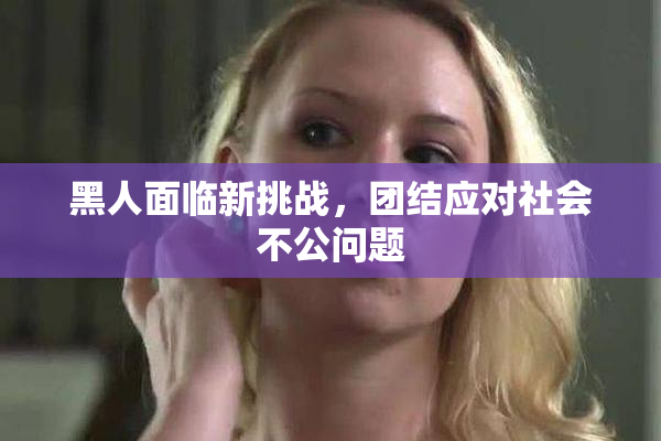 黑人面临新挑战，团结应对社会不公问题