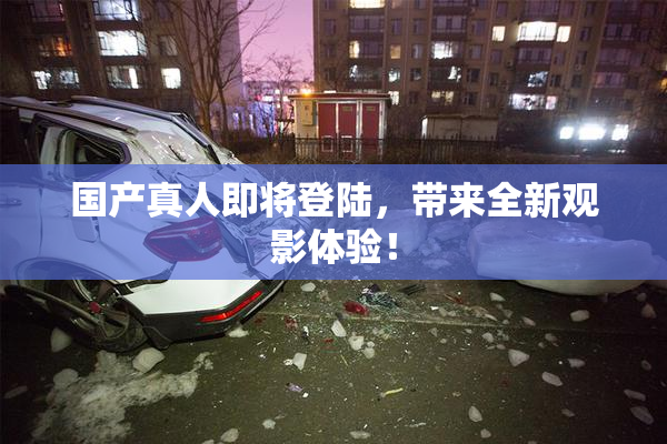 国产真人即将登陆，带来全新观影体验！