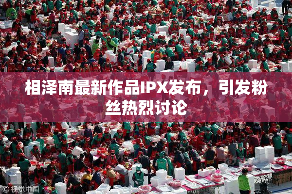 相泽南最新作品IPX发布，引发粉丝热烈讨论