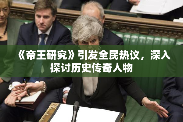 《帝王研究》引发全民热议，深入探讨历史传奇人物