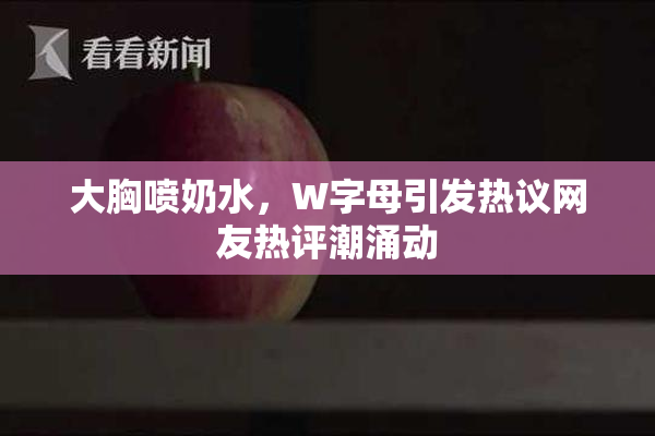 大胸喷奶水，W字母引发热议网友热评潮涌动