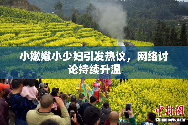 小嫩嫩小少妇引发热议，网络讨论持续升温