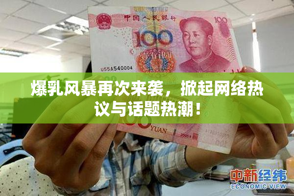 爆乳风暴再次来袭，掀起网络热议与话题热潮！