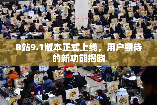 B站9.1版本正式上线，用户期待的新功能揭晓