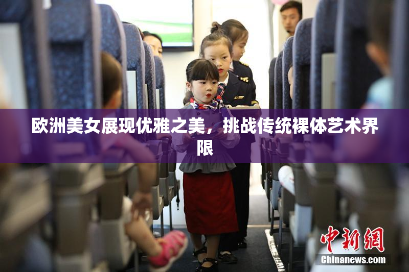 欧洲美女展现优雅之美，挑战传统裸体艺术界限