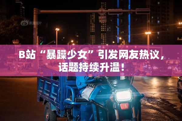 B站“暴躁少女”引发网友热议，话题持续升温！