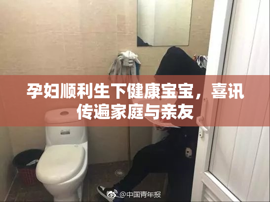孕妇顺利生下健康宝宝，喜讯传遍家庭与亲友