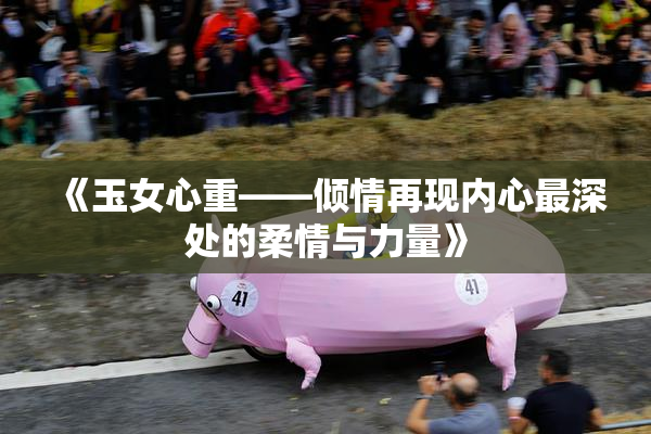 《玉女心重——倾情再现内心最深处的柔情与力量》