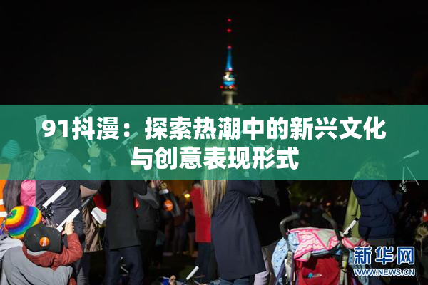 91抖漫：探索热潮中的新兴文化与创意表现形式