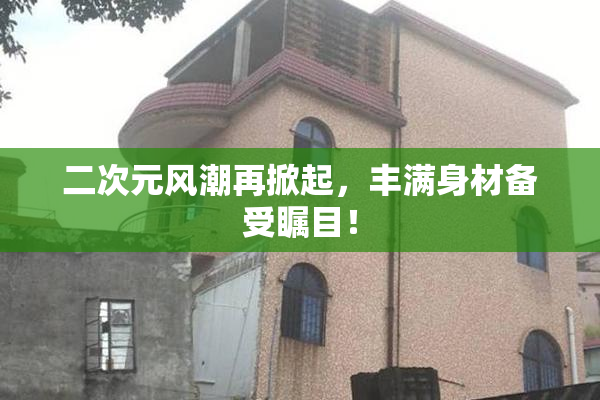 二次元风潮再掀起，丰满身材备受瞩目！