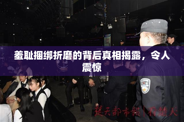 羞耻捆绑折磨的背后真相揭露，令人震惊