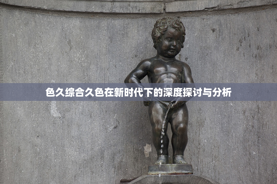 色久综合久色在新时代下的深度探讨与分析
