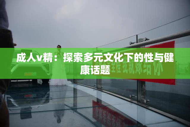 成人v精：探索多元文化下的性与健康话题