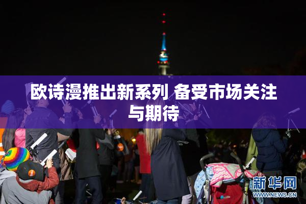 欧诗漫推出新系列 备受市场关注与期待