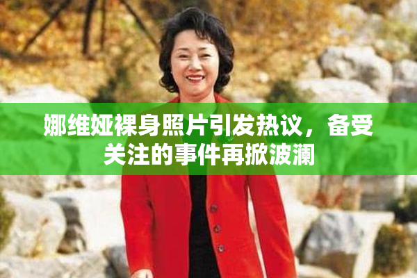 娜维娅裸身照片引发热议，备受关注的事件再掀波澜