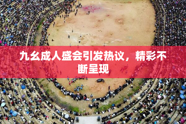 九幺成人盛会引发热议，精彩不断呈现