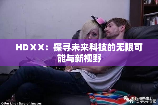HDⅩX：探寻未来科技的无限可能与新视野