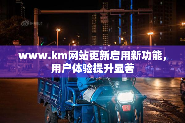 www.km网站更新启用新功能，用户体验提升显著