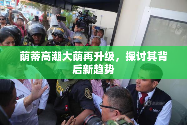荫蒂高潮大荫再升级，探讨其背后新趋势