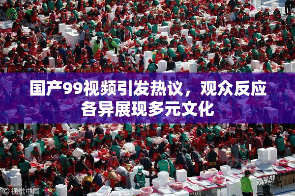 国产99视频引发热议，观众反应各异展现多元文化