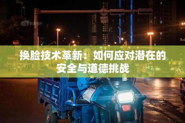 换脸技术革新：如何应对潜在的安全与道德挑战
