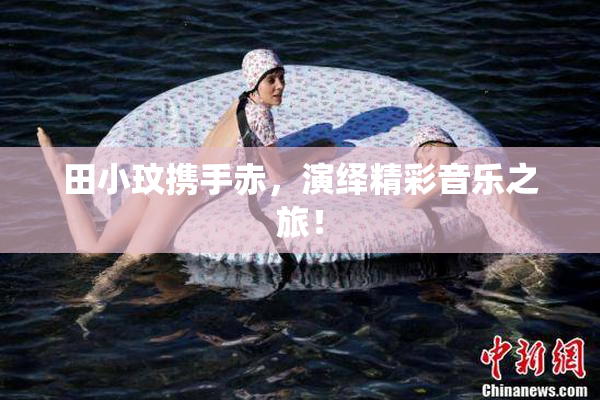 田小玟携手赤，演绎精彩音乐之旅！
