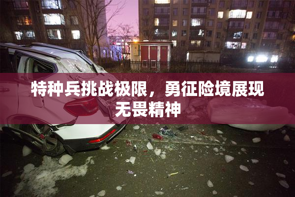 特种兵挑战极限，勇征险境展现无畏精神