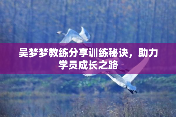吴梦梦教练分享训练秘诀，助力学员成长之路