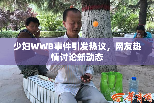 少妇WWB事件引发热议，网友热情讨论新动态