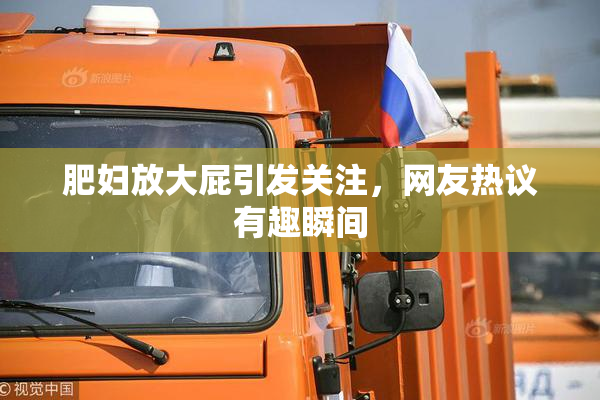 肥妇放大屁引发关注，网友热议有趣瞬间