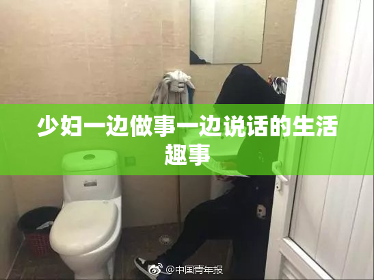 少妇一边做事一边说话的生活趣事